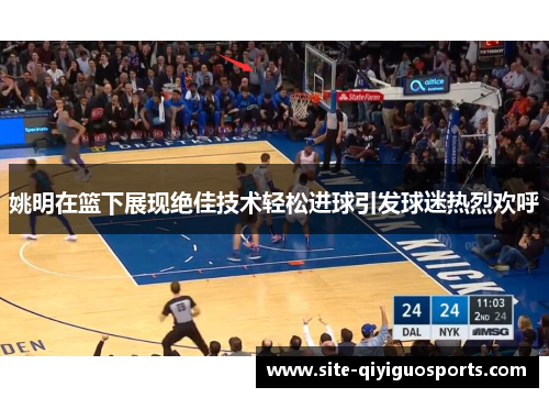 姚明在篮下展现绝佳技术轻松进球引发球迷热烈欢呼